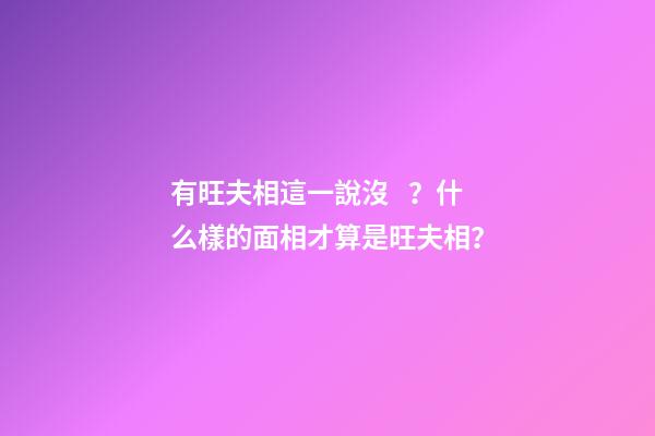 有旺夫相這一說沒？什么樣的面相才算是旺夫相？